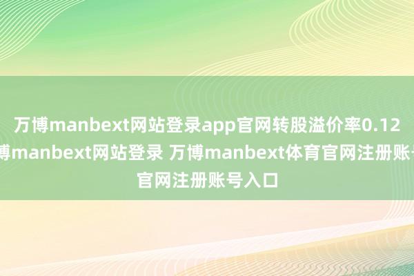 万博manbext网站登录app官网转股溢价率0.12%-万博manbext网站登录 万博manbext体育官网注册账号入口