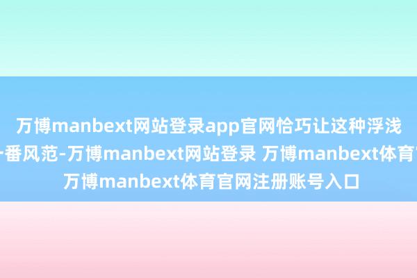 万博manbext网站登录app官网恰巧让这种浮浅的搭配变得别有一番风范-万博manbext网站登录 万博manbext体育官网注册账号入口