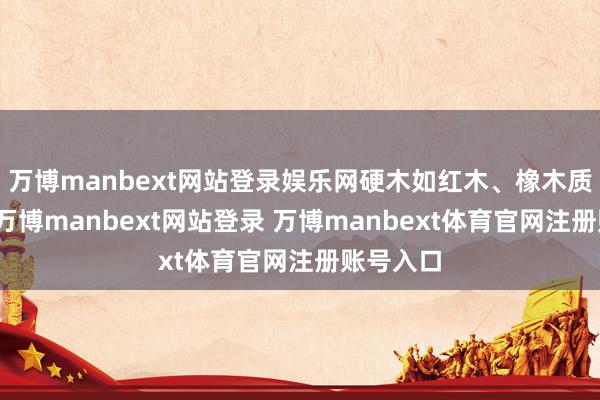 万博manbext网站登录娱乐网硬木如红木、橡木质量坚韧-万博manbext网站登录 万博manbext体育官网注册账号入口