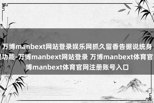 万博manbext网站登录娱乐网抓久留香告据说统身段乳的单一保湿功能-万博manbext网站登录 万博manbext体育官网注册账号入口