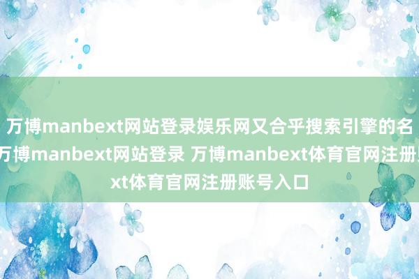 万博manbext网站登录娱乐网又合乎搜索引擎的名次逻辑-万博manbext网站登录 万博manbext体育官网注册账号入口