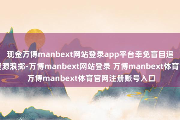 现金万博manbext网站登录app平台幸免盲目追求高性能而变成资源浪掷-万博manbext网站登录 万博manbext体育官网注册账号入口