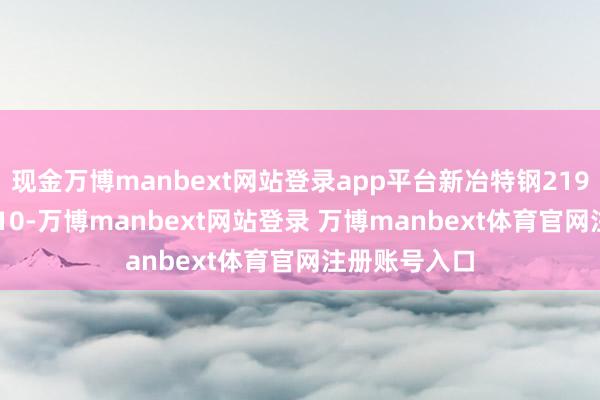 现金万博manbext网站登录app平台新冶特钢219*6mm报4310-万博manbext网站登录 万博manbext体育官网注册账号入口