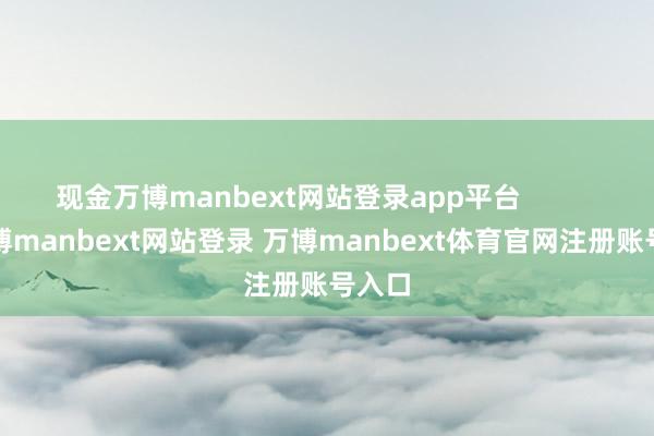 现金万博manbext网站登录app平台            -万博manbext网站登录 万博manbext体育官网注册账号入口