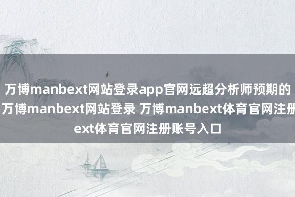 万博manbext网站登录app官网远超分析师预期的160万桶-万博manbext网站登录 万博manbext体育官网注册账号入口