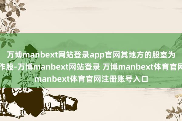 万博manbext网站登录app官网其地方的股室为对社相似与合作股-万博manbext网站登录 万博manbext体育官网注册账号入口