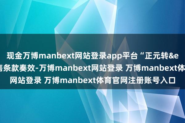 现金万博manbext网站登录app平台“正元转&ensp;02”的附加回售条款奏效-万博manbext网站登录 万博manbext体育官网注册账号入口
