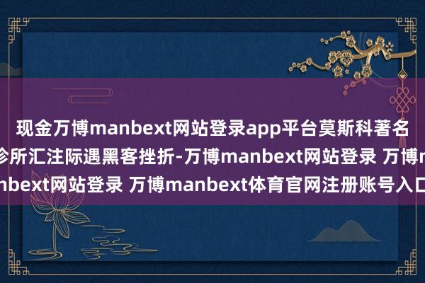 现金万博manbext网站登录app平台莫斯科著名医疗机构“家庭医师”诊所汇注际遇黑客挫折-万博manbext网站登录 万博manbext体育官网注册账号入口