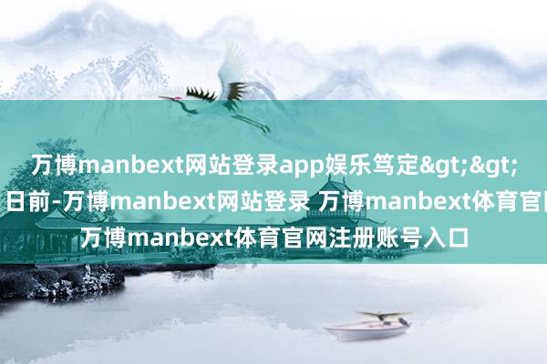 万博manbext网站登录app娱乐笃定>>   ●●●●●   日前-万博manbext网站登录 万博manbext体育官网注册账号入口
