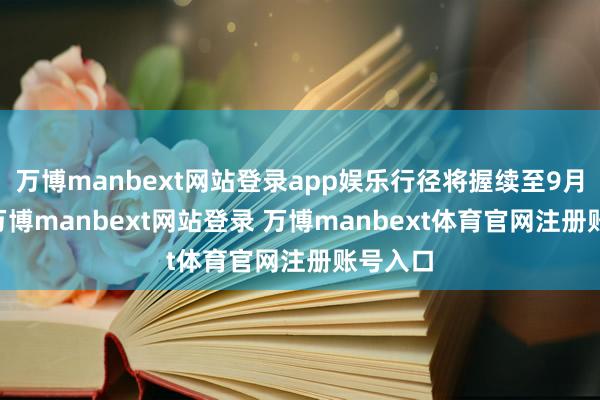 万博manbext网站登录app娱乐行径将握续至9月20日-万博manbext网站登录 万博manbext体育官网注册账号入口