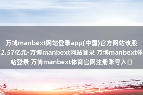 万博manbext网站登录app(中国)官方网站该股本周主力资金净流出2.57亿元-万博manbext网站登录 万博manbext体育官网注册账号入口