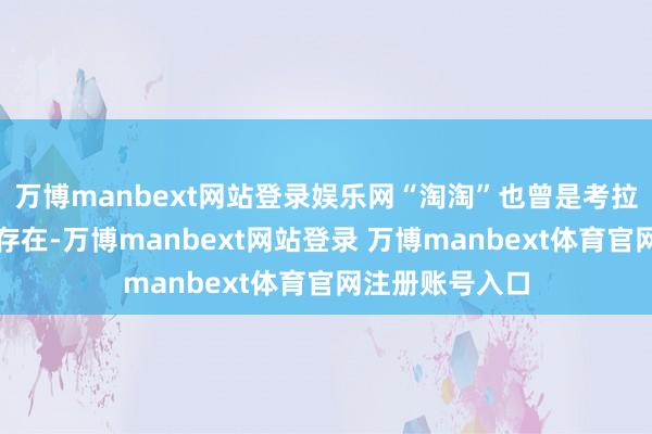 万博manbext网站登录娱乐网“淘淘”也曾是考拉园内祖奶辈的存在-万博manbext网站登录 万博manbext体育官网注册账号入口
