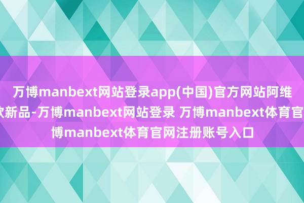 万博manbext网站登录app(中国)官方网站阿维塔蓄意推出17款新品-万博manbext网站登录 万博manbext体育官网注册账号入口