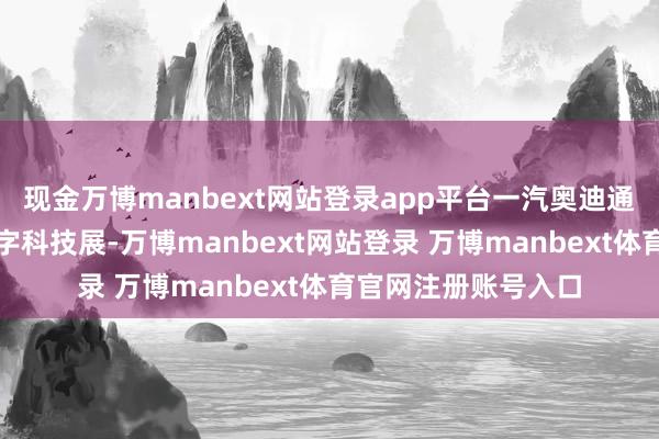 现金万博manbext网站登录app平台一汽奥迪通过构建千里浸式数字科技展-万博manbext网站登录 万博manbext体育官网注册账号入口