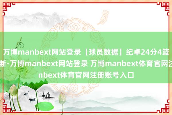 万博manbext网站登录【球员数据】纪卓24分4篮板2助攻2抢断-万博manbext网站登录 万博manbext体育官网注册账号入口
