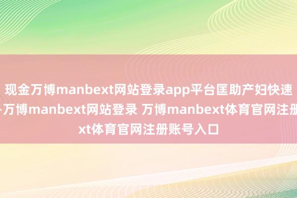 现金万博manbext网站登录app平台匡助产妇快速归附身体-万博manbext网站登录 万博manbext体育官网注册账号入口