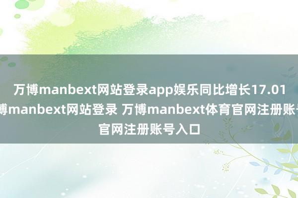 万博manbext网站登录app娱乐同比增长17.01%-万博manbext网站登录 万博manbext体育官网注册账号入口