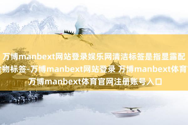 万博manbext网站登录娱乐网清洁标签是指显露配料和加工布景的食物标签-万博manbext网站登录 万博manbext体育官网注册账号入口