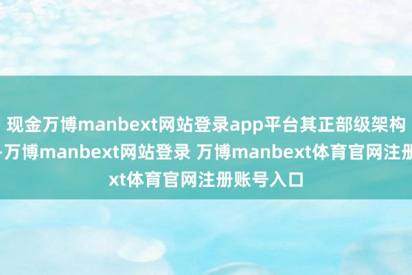 现金万博manbext网站登录app平台其正部级架构也曾潜入-万博manbext网站登录 万博manbext体育官网注册账号入口