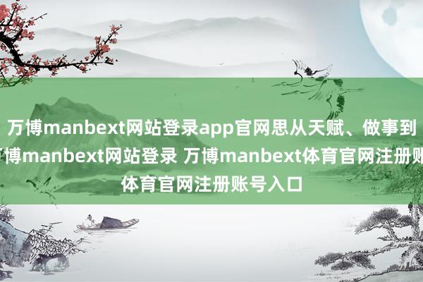 万博manbext网站登录app官网思从天赋、做事到口碑-万博manbext网站登录 万博manbext体育官网注册账号入口