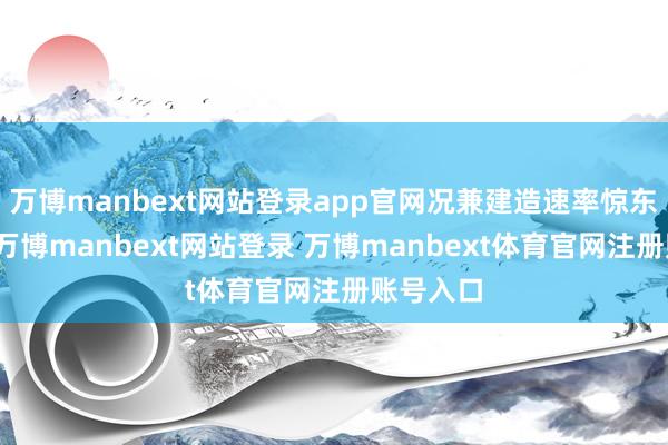万博manbext网站登录app官网况兼建造速率惊东说念主-万博manbext网站登录 万博manbext体育官网注册账号入口