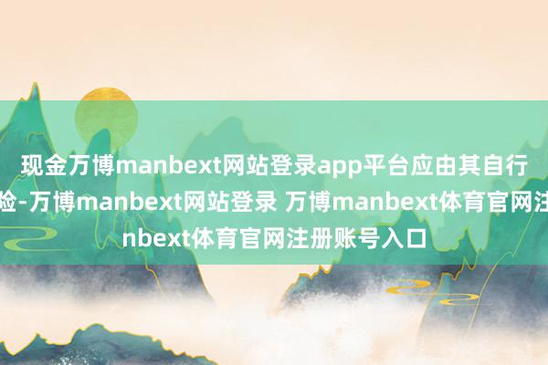 现金万博manbext网站登录app平台应由其自行承担关系风险-万博manbext网站登录 万博manbext体育官网注册账号入口
