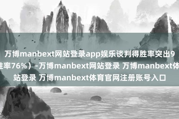 万博manbext网站登录app娱乐谈判得胜率突出90%（远高于合座得胜率76%）-万博manbext网站登录 万博manbext体育官网注册账号入口