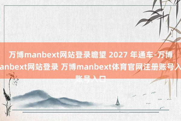 万博manbext网站登录瞻望 2027 年通车-万博manbext网站登录 万博manbext体育官网注册账号入口