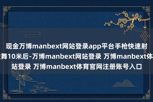 现金万博manbext网站登录app平台手枪快速射击条款队员在快速鼓舞10米后-万博manbext网站登录 万博manbext体育官网注册账号入口