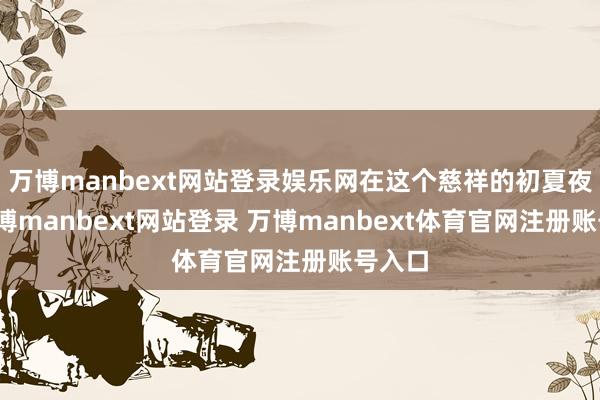 万博manbext网站登录娱乐网在这个慈祥的初夏夜晚-万博manbext网站登录 万博manbext体育官网注册账号入口