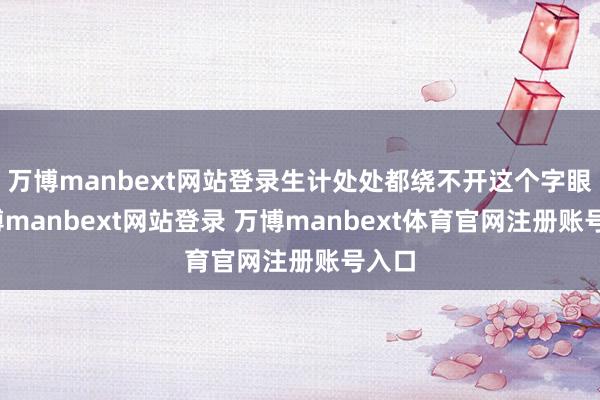 万博manbext网站登录生计处处都绕不开这个字眼-万博manbext网站登录 万博manbext体育官网注册账号入口
