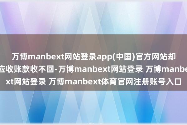 万博manbext网站登录app(中国)官方网站却因现款流断裂倒闭（如应收账款收不回-万博manbext网站登录 万博manbext体育官网注册账号入口