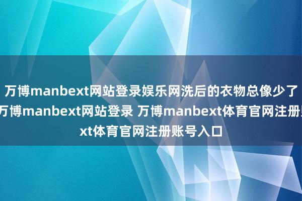 万博manbext网站登录娱乐网洗后的衣物总像少了点灵魂-万博manbext网站登录 万博manbext体育官网注册账号入口