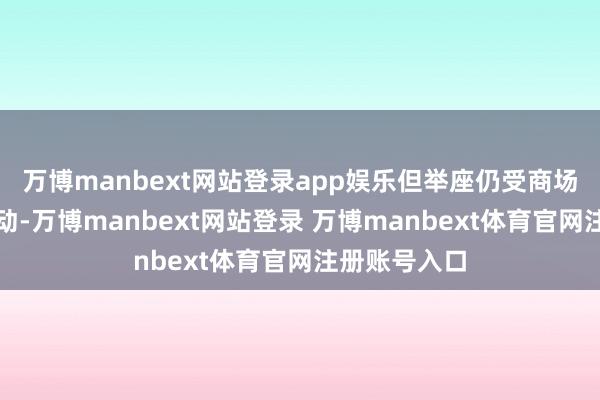 万博manbext网站登录app娱乐但举座仍受商场供需影响波动-万博manbext网站登录 万博manbext体育官网注册账号入口