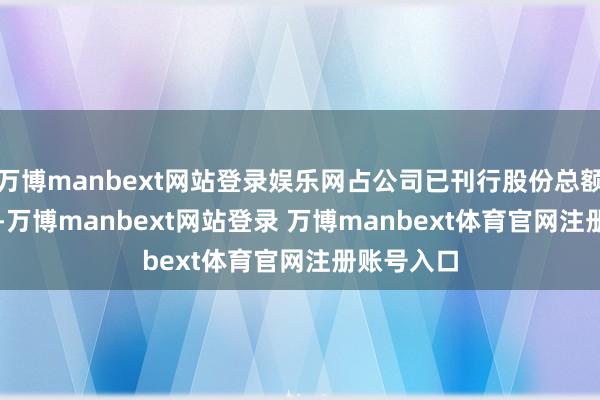 万博manbext网站登录娱乐网占公司已刊行股份总额约0.06%-万博manbext网站登录 万博manbext体育官网注册账号入口