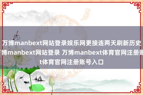 万博manbext网站登录娱乐网更接连两天刷新历史峰值-万博manbext网站登录 万博manbext体育官网注册账号入口