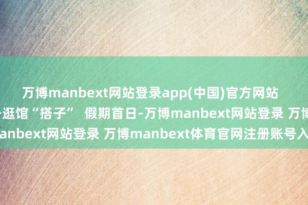 万博manbext网站登录app(中国)官方网站  机器东说念主、AI化身逛馆“搭子”  假期首日-万博manbext网站登录 万博manbext体育官网注册账号入口