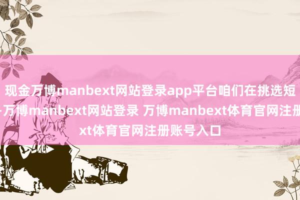 现金万博manbext网站登录app平台咱们在挑选短债基金时-万博manbext网站登录 万博manbext体育官网注册账号入口