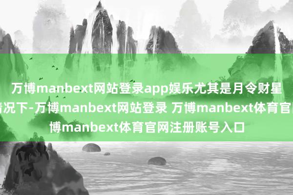 万博manbext网站登录app娱乐尤其是月令财星能合入日支的情况下-万博manbext网站登录 万博manbext体育官网注册账号入口