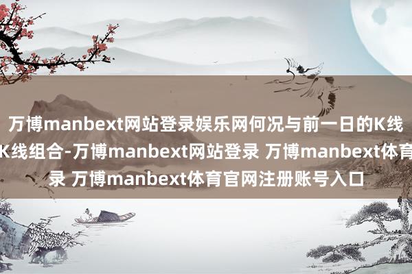 万博manbext网站登录娱乐网何况与前一日的K线组成了乌云盖顶的K线组合-万博manbext网站登录 万博manbext体育官网注册账号入口
