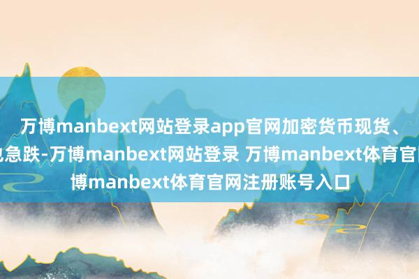 万博manbext网站登录app官网加密货币现货、黄金、原油等也急跌-万博manbext网站登录 万博manbext体育官网注册账号入口