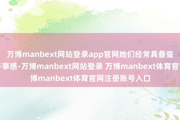 万博manbext网站登录app官网她们经常具备蛮横的背亏心和干事感-万博manbext网站登录 万博manbext体育官网注册账号入口
