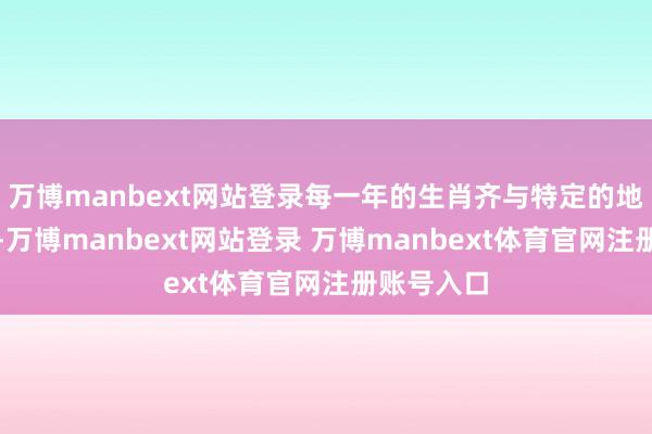 万博manbext网站登录每一年的生肖齐与特定的地支相呼应-万博manbext网站登录 万博manbext体育官网注册账号入口