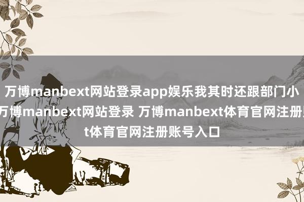 万博manbext网站登录app娱乐我其时还跟部门小小姐说-万博manbext网站登录 万博manbext体育官网注册账号入口