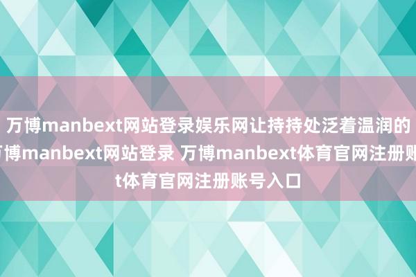 万博manbext网站登录娱乐网让持持处泛着温润的包浆-万博manbext网站登录 万博manbext体育官网注册账号入口