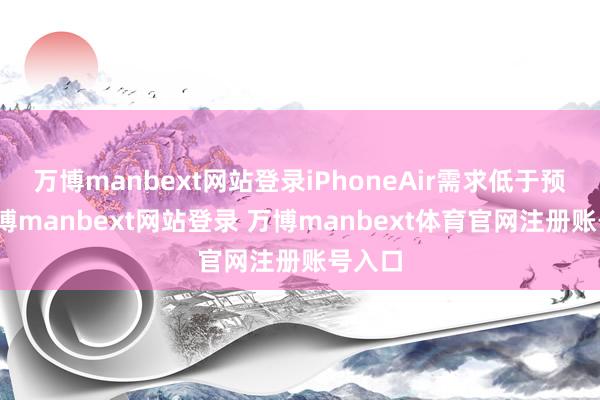 万博manbext网站登录iPhoneAir需求低于预期-万博manbext网站登录 万博manbext体育官网注册账号入口