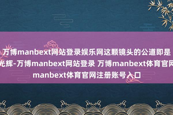 万博manbext网站登录娱乐网这颗镜头的公道即是约略准确捕捉光辉-万博manbext网站登录 万博manbext体育官网注册账号入口