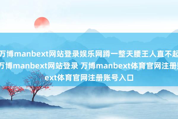 万博manbext网站登录娱乐网蹲一整天腰王人直不起来\