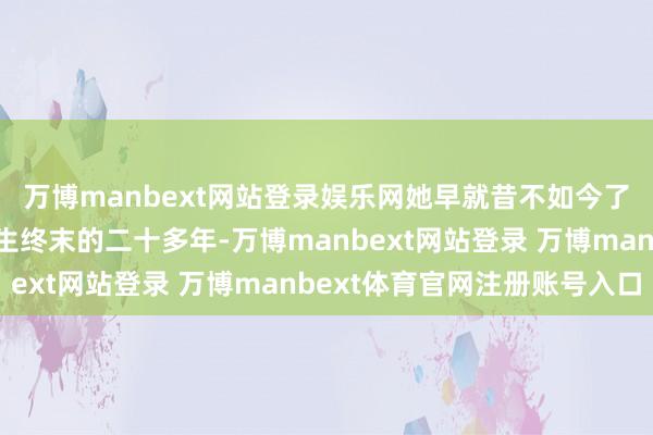 万博manbext网站登录娱乐网她早就昔不如今了她亦然陪了他东谈主生终末的二十多年-万博manbext网站登录 万博manbext体育官网注册账号入口