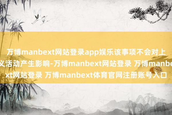 万博manbext网站登录app娱乐该事项不会对上市公司及子公司分娩主义活动产生影响-万博manbext网站登录 万博manbext体育官网注册账号入口
